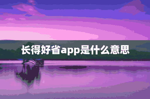 长得好省app是什么意思(长得省钱是什么意思)